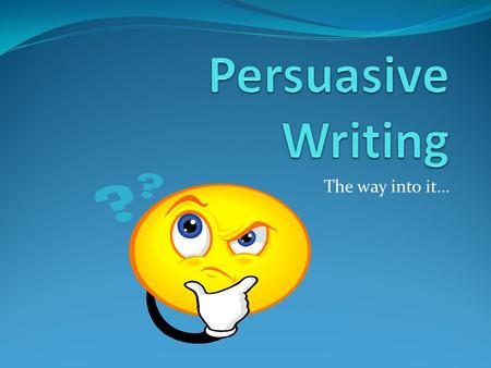 Persuasive Writing The way into it….