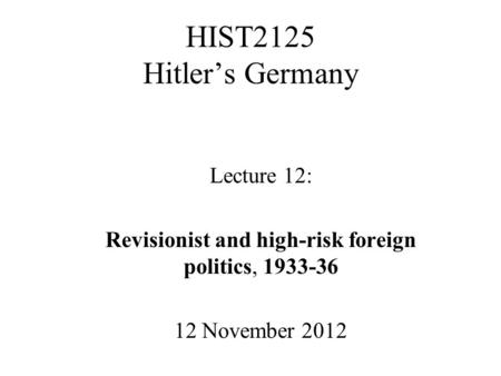 HIST2125 Hitler’s Germany Lecture 12: Revisionist and high-risk foreign politics, 1933-36 12 November 2012.