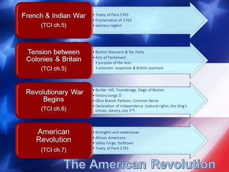 Treaty of Paris 1763 Proclamation of 1763 salutary neglect French & Indian War (TCI ch.5) Boston Massacre & Tea Party Acts of Parliament purpose of the.