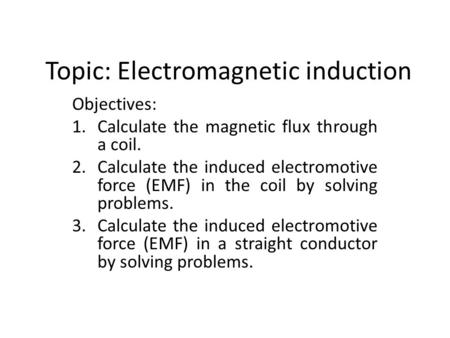 Topic: Electromagnetic induction Objectives: 1.Calculate the magnetic flux through a coil. 2.Calculate the induced electromotive force (EMF) in the coil.