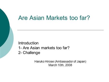 Are Asian Markets too far? Introduction 1- Are Asian markets too far? 2- Challenge Haruko Hirose (Ambassador of Japan) March 10th, 2008.