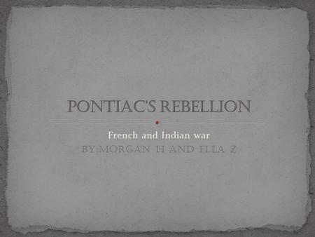 French and Indian war BY:MORGAN H AND ELLA Z. This is a report about Pontiac’s Rebellion. Also the facts on how it all got started.Read more on how to.