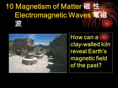 10 Magnetism of Matter 磁 性 Electromagnetic Waves 電磁 波 How can a clay-walled kiln reveal Earth’s magnetic field of the past?