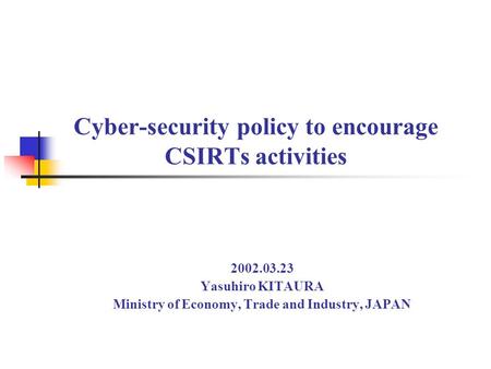 Cyber-security policy to encourage CSIRTs activities 2002.03.23 Yasuhiro KITAURA Ministry of Economy, Trade and Industry, JAPAN.