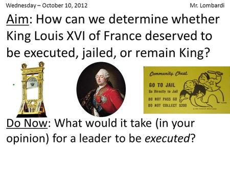 Wednesday – October 10, 2012 Mr. Lombardi Aim: How can we determine whether King Louis XVI of France deserved to be executed, jailed, or remain King? Do.