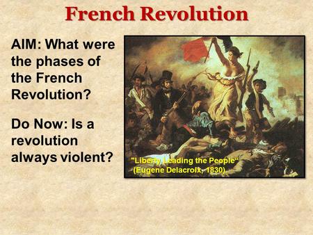 French Revolution AIM: What were the phases of the French Revolution? Do Now: Is a revolution always violent? Liberty Leading the People“ (Eugene Delacroix,