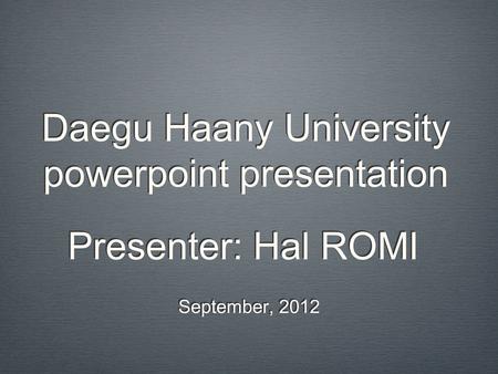 Daegu Haany University powerpoint presentation September, 2012 Presenter: Hal ROMI.