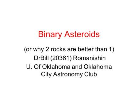 Binary Asteroids (or why 2 rocks are better than 1) DrBill (20361) Romanishin U. Of Oklahoma and Oklahoma City Astronomy Club.