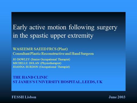 FESSH LisbonJune 2003 Early active motion following surgery in the spastic upper extremity WASEEM R SAEED FRCS (Plast) Consultant Plastic Reconstructive.