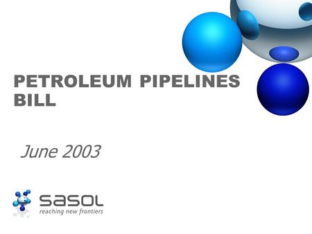 PETROLEUM PIPELINES BILL June 2003. Sasol supports the Bill ä Sasol supports the process of regulation insofar as it contributes to the stability of the.