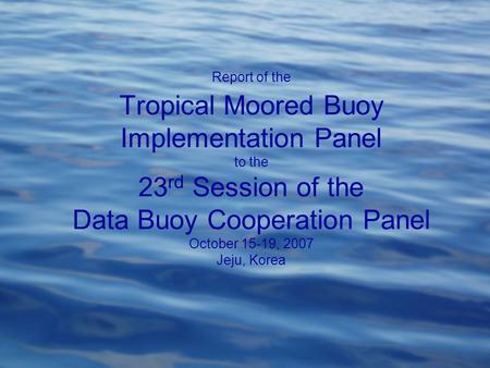 Report of the Tropical Moored Buoy Implementation Panel to the 23 rd Session of the Data Buoy Cooperation Panel October 15-19, 2007 Jeju, Korea.