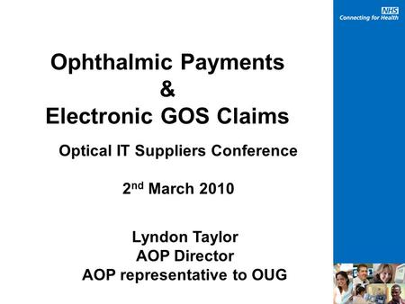 Ophthalmic Payments & Electronic GOS Claims Optical IT Suppliers Conference 2 nd March 2010 Lyndon Taylor AOP Director AOP representative to OUG.