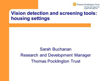 Vision detection and screening tools: housing settings Sarah Buchanan Research and Development Manager Thomas Pocklington Trust.