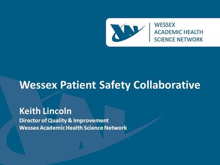 Wessex Patient Safety Collaborative Keith Lincoln Director of Quality & Improvement Wessex Academic Health Science Network.