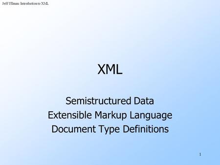 Jeff Ullman: Introduction to XML 1 XML Semistructured Data Extensible Markup Language Document Type Definitions.