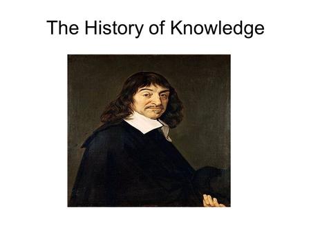 The History of Knowledge. Rene Descartes (ca. 1620): “As soon as I had finished the course of studies which usually admits one to the ranks of the learned...