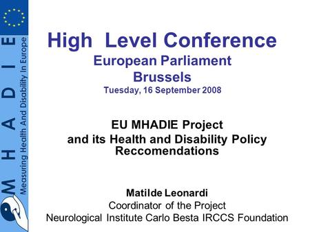 High Level Conference European Parliament Brussels Tuesday, 16 September 2008 EU MHADIE Project and its Health and Disability Policy Reccomendations Matilde.