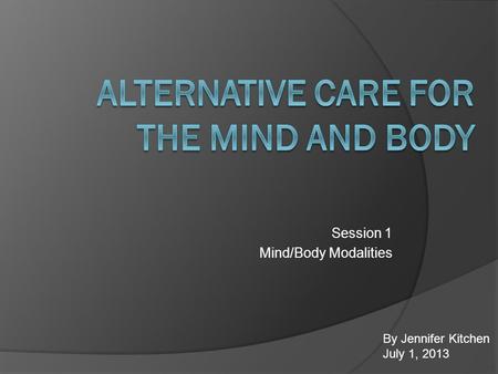 Session 1 Mind/Body Modalities By Jennifer Kitchen July 1, 2013.