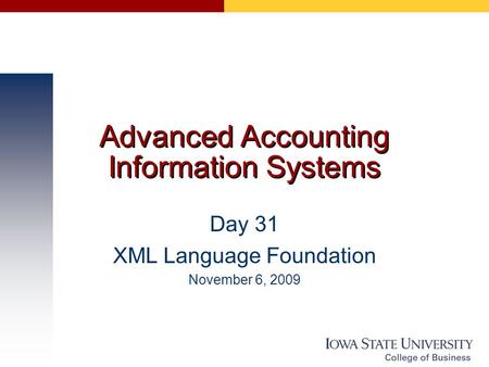 Advanced Accounting Information Systems Day 31 XML Language Foundation November 6, 2009.