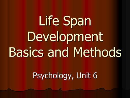 Life Span Development Basics and Methods Psychology, Unit 6.