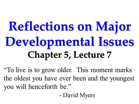 Reflections on Major Developmental Issues Chapter 5, Lecture 7 “To live is to grow older. This moment marks the oldest you have ever been and the youngest.