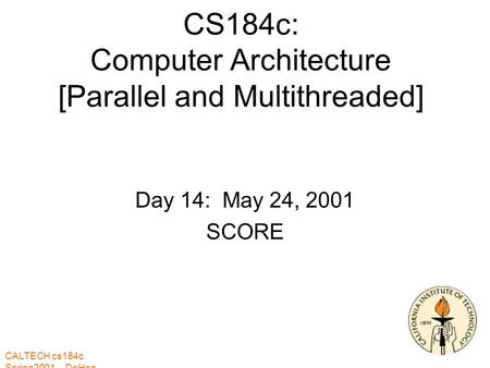 CALTECH cs184c Spring2001 -- DeHon CS184c: Computer Architecture [Parallel and Multithreaded] Day 14: May 24, 2001 SCORE.