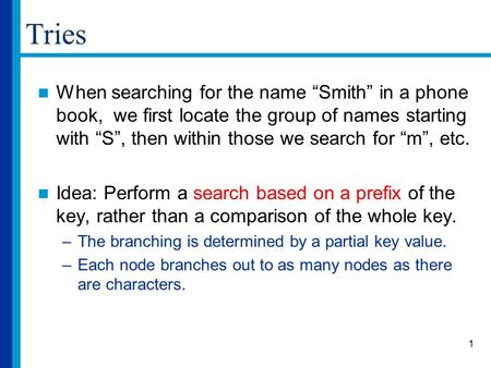 1 Tries When searching for the name “Smith” in a phone book, we first locate the group of names starting with “S”, then within those we search for “m”,