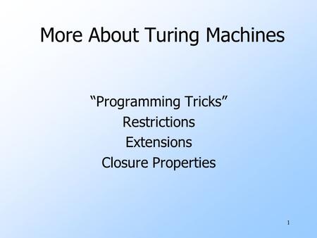 1 More About Turing Machines “Programming Tricks” Restrictions Extensions Closure Properties.