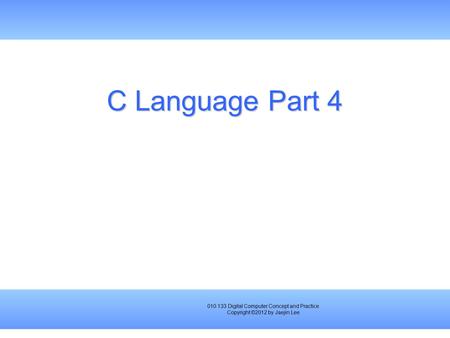 010.133 Digital Computer Concept and Practice Copyright ©2012 by Jaejin Lee C Language Part 4.