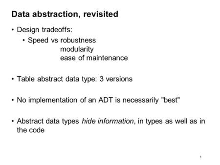 1 Data abstraction, revisited Design tradeoffs: Speed vs robustness modularity ease of maintenance Table abstract data type: 3 versions No implementation.