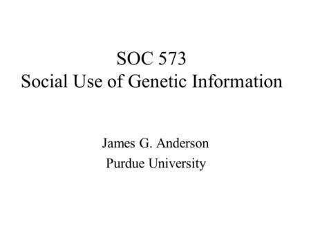 SOC 573 Social Use of Genetic Information James G. Anderson Purdue University.