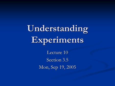 Understanding Experiments Lecture 10 Section 3.5 Mon, Sep 19, 2005.