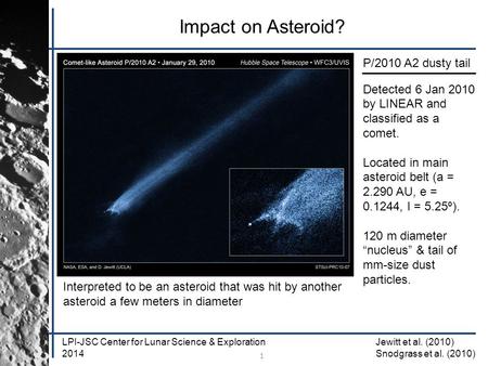 LPI-JSC Center for Lunar Science & Exploration 2014 1 Impact on Asteroid? P/2010 A2 dusty tail Detected 6 Jan 2010 by LINEAR and classified as a comet.