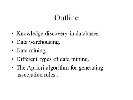 Outline Knowledge discovery in databases. Data warehousing. Data mining. Different types of data mining. The Apriori algorithm for generating association.