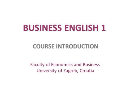 BUSINESS ENGLISH 1 COURSE INTRODUCTION University of Zagreb, Croatia