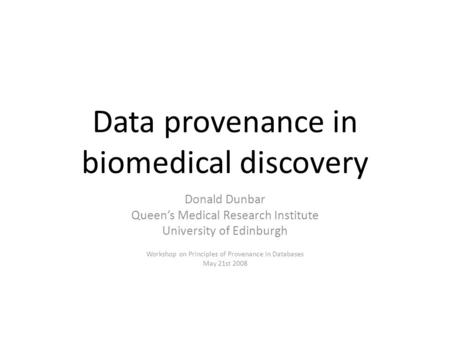 Data provenance in biomedical discovery Donald Dunbar Queen’s Medical Research Institute University of Edinburgh Workshop on Principles of Provenance in.