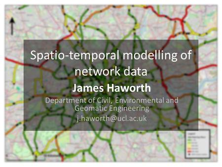 Spatio-temporal modelling of network data James Haworth Department of Civil, Environmental and Geomatic Engineering