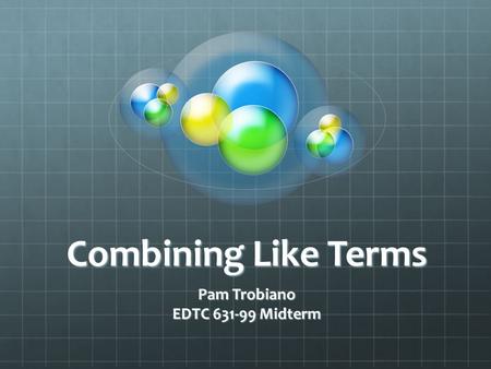 Combining Like Terms Pam Trobiano EDTC 631-99 Midterm.