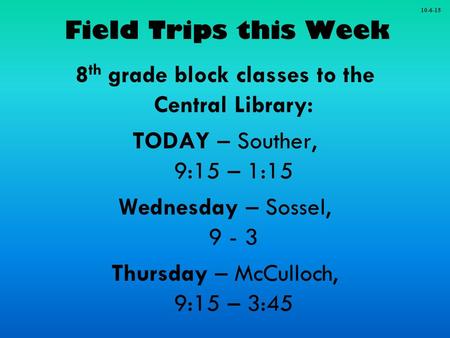 Field Trips this Week 8 th grade block classes to the Central Library: TODAY – Souther, 9:15 – 1:15 Wednesday – Sossel, 9 - 3 Thursday – McCulloch, 9:15.