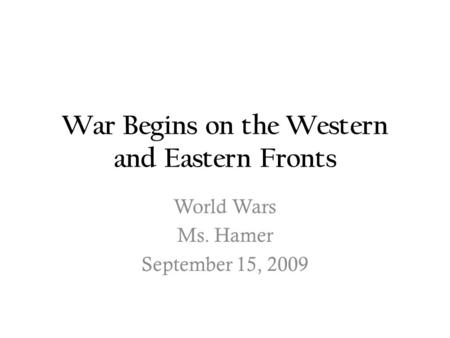 War Begins on the Western and Eastern Fronts World Wars Ms. Hamer September 15, 2009.