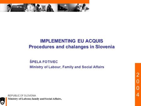 20022002 REPUBLIC OF SLOVENIA Ministry of Labour, family and Social Affairs, IMPLEMENTING EU ACQUIS Procedures and chalanges in Slovenia ŠPELA FOTIVEC.