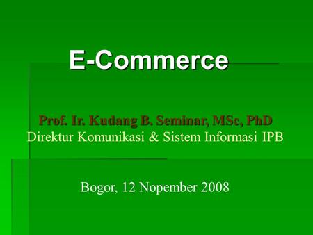 E-Commerce Prof. Ir. Kudang B. Seminar, MSc, PhD Direktur Komunikasi & Sistem Informasi IPB Bogor, 12 Nopember 2008.