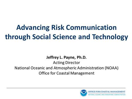 Advancing Risk Communication through Social Science and Technology Jeffrey L. Payne, Ph.D. Acting Director National Oceanic and Atmospheric Administration.