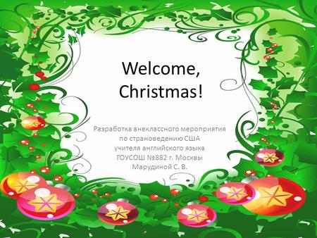 Welcome, Christmas! Разработка внеклассного мероприятия по страноведению США учителя английского языка ГОУСОШ №882 г. Москвы Марудиной С. В.