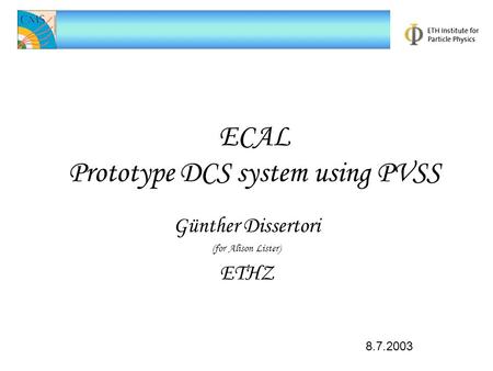 ECAL Prototype DCS system using PVSS Günther Dissertori (for Alison Lister) ETHZ 8.7.2003.