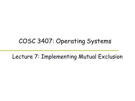 COSC 3407: Operating Systems Lecture 7: Implementing Mutual Exclusion.