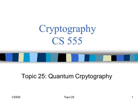 CS555Topic 251 Cryptography CS 555 Topic 25: Quantum Crpytography.