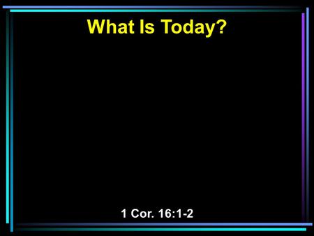 What Is Today? 1 Cor. 16:1-2. 1 Now concerning the collection for the saints, as I have given orders to the churches of Galatia, so you must do also: