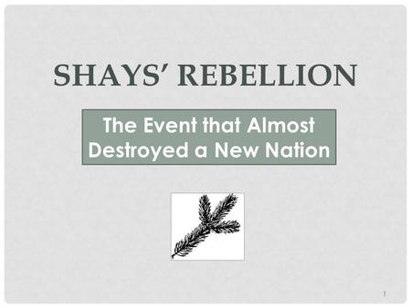 SHAYS’ REBELLION The Event that Almost Destroyed a New Nation 1.