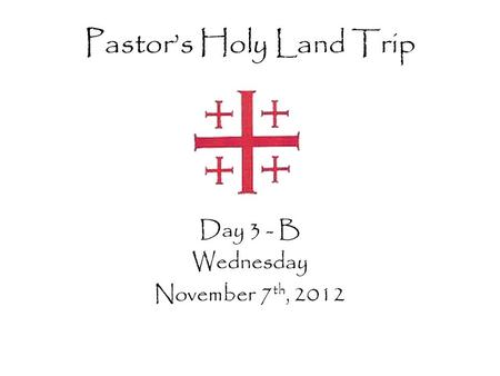 Pastor’s Holy Land Trip Day 3 - B Wednesday November 7 th, 2012.